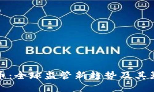 大力打击虚拟币：全球监管新趋势及其影响深远的意义