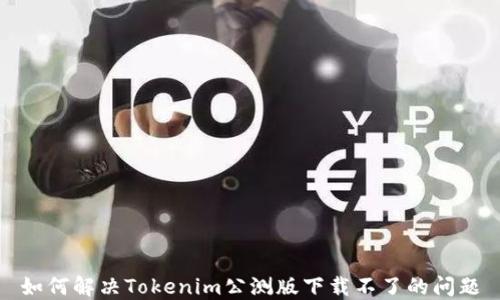 如何解决Tokenim公测版下载不了的问题