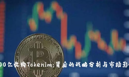 300亿收购Tokenim：背后的战略分析与市场影响