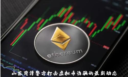 
山东菏泽警方打击虚拟币诈骗的最新动态