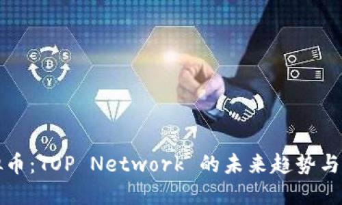 探索虚拟币：TOP Network 的未来趋势与投资潜力