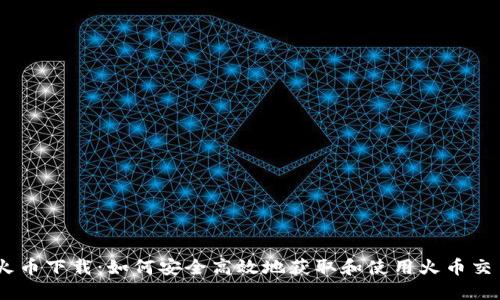 虚拟币火币下载：如何安全高效地获取和使用火币交易所APP