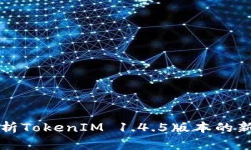 全面解析TokenIM 1.4.5版本的新特性与