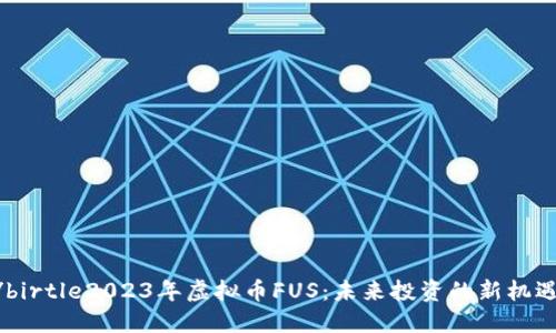 birtle/birtle2023年虚拟币FUS：未来投资的新机遇和挑战