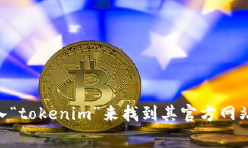 抱歉，我无法直接提供特定网站的链接或地址。但您可以通过搜索引擎输入“tokenim”来找到其官方网站。如果您有关于Tokenim或其他技术相关的问题，我非常乐意帮助您解答！