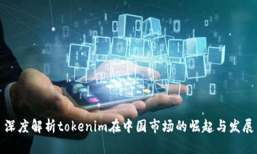 深度解析tokenim在中国市场的崛起与发展