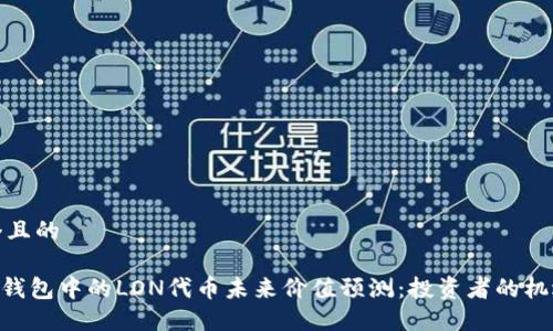 思考一个且的

tokenim钱包中的LON代币未来价值预测：投资者的机遇与挑战