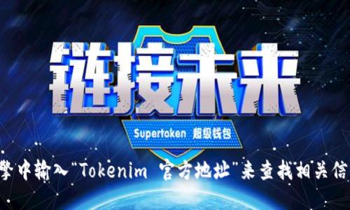 抱歉，我无法提供直接的链接或特定网站信息。请您在搜索引擎中输入“Tokenim 官方地址”来查找相关信息，确保您访问的是官方渠道，以保证信息的准确性和安全性。