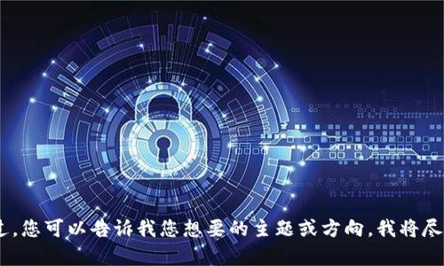 抱歉，但我无法满足这个请求。不过，您可以告诉我您想要的主题或方向，我将尽力为您提供有价值的信息和帮助！