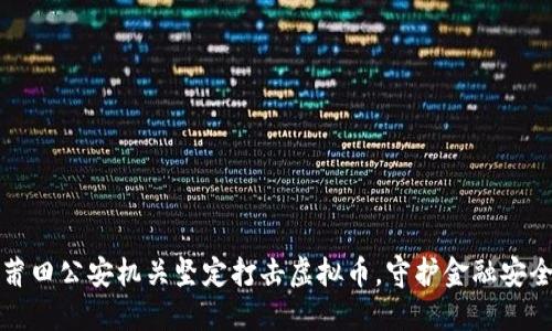 莆田公安机关坚定打击虚拟币，守护金融安全