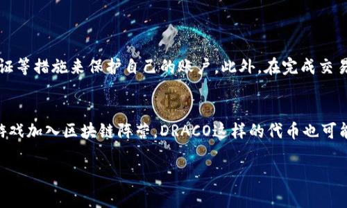 在《传奇4》（Legend of Mir 4）这款游戏中，玩家可以使用名为“DRACO”的虚拟币。DRACO是一种基于区块链技术的代币，旨在为玩家提供真实的经济价值和交易能力。通过在游戏内的活动和其他玩家的交易，玩家可以获取DRACO。

什么是DRACO？
DRACO是《传奇4》中一种重要的虚拟货币，玩家可以用它来购买游戏内的道具、装备或进行角色升级等。不同于传统游戏中的虚拟币，DRACO基于区块链技术，意味着它不仅能在游戏内使用，还可以在各种交易所中出售或交换。此外，玩家在游戏中获得的DRACO数量也反映了他们在游戏中的成就，这赋予了每个玩家更多的参与感和成就感。

DRACO的获取方式
在《传奇4》中，玩家可以通过多种方式来获取DRACO。首先，玩家可以通过完成任务、打怪和参与活动获得传统意义上的游戏资源，积累一定数量后，这些资源可以转换为DRACO。其次，游戏内有一些特别的活动，例如节日活动、限时副本等，这些活动通常会提供丰厚的奖励，包括DRACO。此外，玩家也可以通过参与PVP战斗、联盟战争等方式提升自己的排名，获得额外的DRACO奖励。

如何使用DRACO
获得的DRACO可以在游戏内商店中用于购买各种道具和装备，帮助玩家提升角色的能力。此外，玩家还可以利用DRACO进行交易，除了在《传奇4》中使用，玩家还能将其兑换成其他的虚拟资产。比如，将DRACO出售到区块链交易所，兑换成法定货币或其他数字货币。这种经济上的自由度让许多玩家感到兴奋，进一步推动了他们在游戏中的投入。

DRACO的市场价值
作为一种基于区块链技术的代币，DRACO的市场价值受到多种因素的影响，包括玩家的需求、市场的供给以及区块链的整体生态。随着越来越多的玩家加入《传奇4》，DRACO的需求也在不断增长。同时，游戏的持续更新和开发也会影响DRACO的稀缺性和价值。很多玩家在投资和交易DRACO时，会密切关注这些市场动态，以便做出更明智的决策。

总结
总的来说，DRACO不仅是《传奇4》中重要的货币形式，更是联结游戏玩家与真实经济的一座桥梁。它让玩家在享受游戏乐趣的同时，也可以体验到经济交易带来的成就感与兴奋。所以，对于每一个热衷于《传奇4》的玩家来说，了解和掌握DRACO的使用无疑是非常重要的。

常见问题
h41. 如何安全地交易DRACO？/h4
交易任何虚拟货币时，安全性都是玩家需要关注的重要问题。首先，玩家在选择交易交易所时，一定要选择知名且信誉良好的平台，避免使用不明的、没有保障的交易所。其次，确保使用强密码和两步验证等措施来保护自己的账户。此外，在完成交易后，及时把资产转移到自己的钱包中，可以降低风险。同时，保持对市场动态的关注，确保自己做出的交易决策是经过充分考虑之后的结果。

h42. DRACO未来的发展趋势如何？/h4
随着区块链技术的不断进步和《传奇4》的持续发展，DRACO的未来有着广阔的前景。游戏开发商可能会引入更多的经济系统和游戏机制，让DRACO的价值和使用场景更加丰富。此外，随着越来越多的游戏加入区块链阵营，DRACO这样的代币也可能被更广泛地应用于其他游戏平台，从而形成一个更为紧密的虚拟经济生态。总之，DRACO未来的发展将与区块链及游戏产业的发展紧密相连，玩家们期待看到一个更加多元化和创新的游戏经济环境。

通过上述分析，玩家在了解DRACO及其在《传奇4》中的应用后，可以更好地参与到游戏中去，享受游戏乐趣的同时，开掘出更多体现价值的机会。