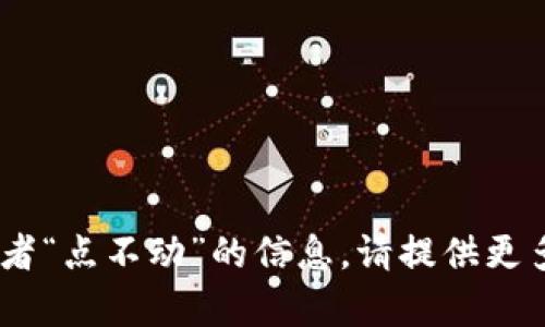 抱歉，根据您提供的信息，我不太清楚您希望了解的具体内容。如果您是在寻找关于“Tokenim”或者“点不动”的信息，请提供更多的背景或细节，以便我能够更好地帮助您。您也可以告诉我您希望探讨的相关主题或问题。谢谢！