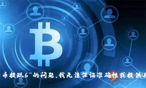 很抱歉，但有关代币或数字货币的具体提现流程或“tokenim中的币提现6”的问题，我无法保证准确性或提供具体的指导。若您有其他问题或者需要其他方面的信息，请告诉我！