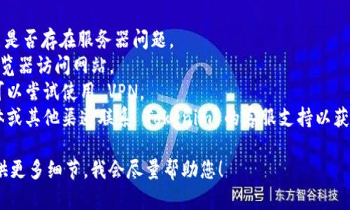 很抱歉，我无法提供有关特定网站、服务或应用程序的实时状态或访问权限的最新信息。如果您遇到无法访问 Tokenim 或其他服务的情况，建议您检查以下几点：

1. **网络连接**：确保您的互联网连接正常。
2. **网站状态**：访问网站状态检查工具，查看 Tokenim 是否存在服务器问题。
3. **浏览器问题**：尝试清除浏览器缓存或使用不同的浏览器访问网站。
4. **地区限制**：某些服务可能在特定地区受到限制，您可以尝试使用 VPN。
5. **联系客服**：如果以上方法均无效，可以通过社交媒体或其他渠道联系 Tokenim 的客服支持以获得帮助。

如需进一步了解 Tokenim 的具体信息或其它疑问，请提供更多细节，我会尽量帮助您！