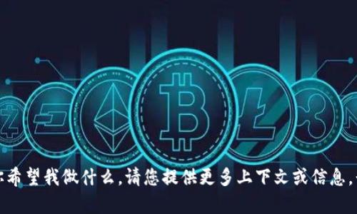 抱歉，我不太明白你希望我做什么。请您提供更多上下文或信息，我将很乐意帮助您！