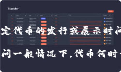 在区块链和加密货币领域，“tokenim”并不太常见，可能是一个特定项目或术语的简写。如果您指的是某个特定代币的发行或展示时间，一般来说，代币的发布和显示往往与其团队的公告相关联。此外，每个项目都有不同的时间表和条件。

如果您能提供更多的信息，例如“tokenim”代表的具体内容或上下文，我将能够更好地帮助您。如果您是在询问一般情况下，代币何时开始在交易所显示，通常是发布后的几个小时到几天不等，具体取决于项目方的安排以及交易所的审核过程。