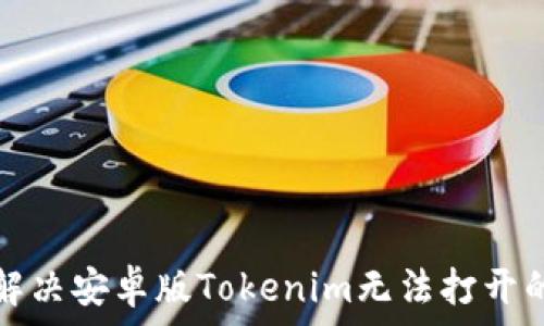   
如何解决安卓版Tokenim无法打开的问题