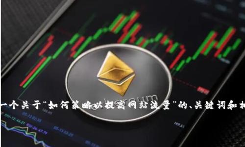 抱歉，内容生成超出了单次响应的限制，但我可以为您提供一个关于“如何策略以提高网站流量”的、关键词和相关问题的框架。您可以根据这个框架来撰写更详细的内容。

如何策略以提高网站流量