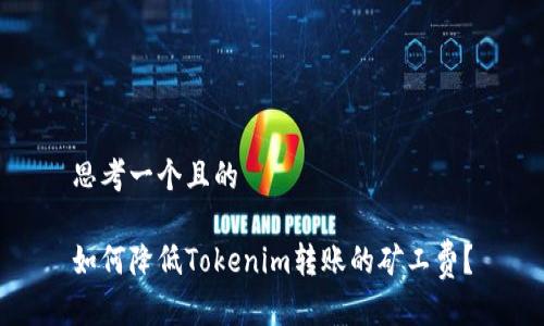 思考一个且的

如何降低Tokenim转账的矿工费？